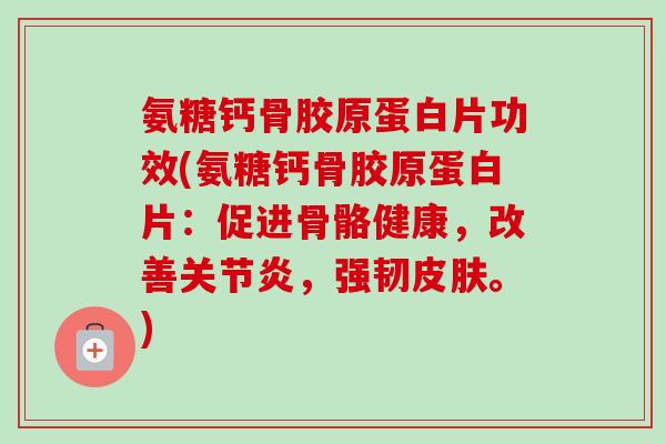 氨糖钙骨胶原蛋白片功效(氨糖钙骨胶原蛋白片：促进骨骼健康，改善关节炎，强韧皮肤。)