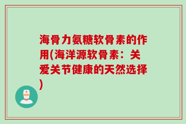 海骨力氨糖软骨素的作用(海洋源软骨素：关爱关节健康的天然选择)