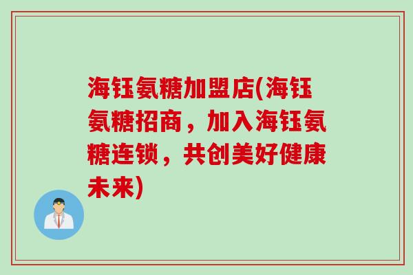 海钰氨糖加盟店(海钰氨糖招商，加入海钰氨糖连锁，共创美好健康未来)