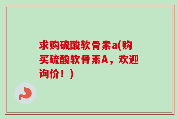 求购硫酸软骨素a(购买硫酸软骨素A，欢迎询价！)