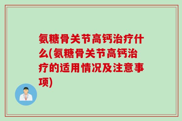 氨糖骨关节高钙治疗什么(氨糖骨关节高钙治疗的适用情况及注意事项)