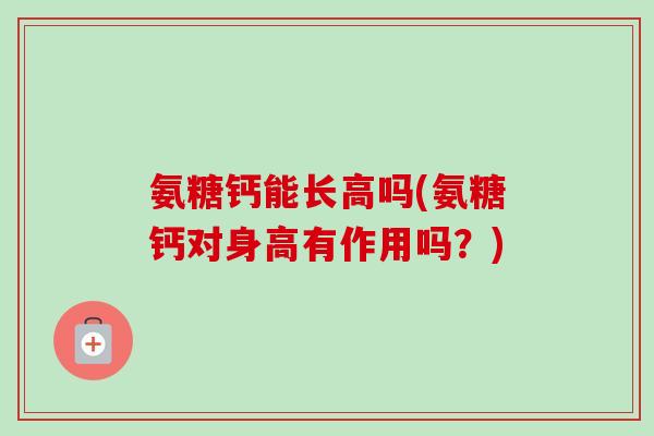 氨糖钙能长高吗(氨糖钙对身高有作用吗？)