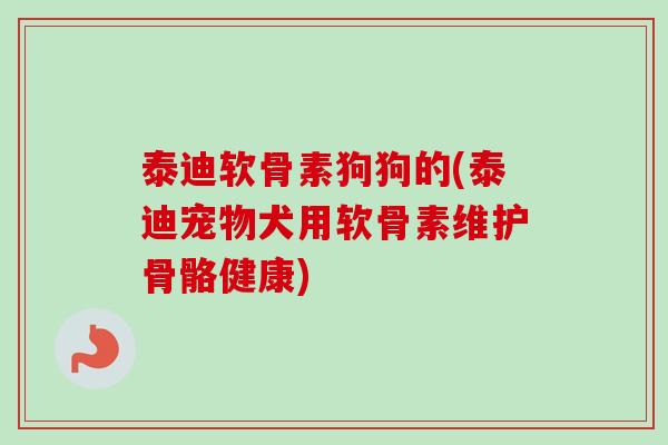 泰迪软骨素狗狗的(泰迪宠物犬用软骨素维护骨骼健康) 泰迪软骨素狗狗的(泰迪宠物犬用软骨素维护骨骼健康)