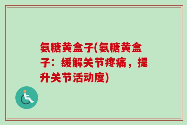 氨糖黄盒子(氨糖黄盒子：缓解关节疼痛，提升关节活动度)
