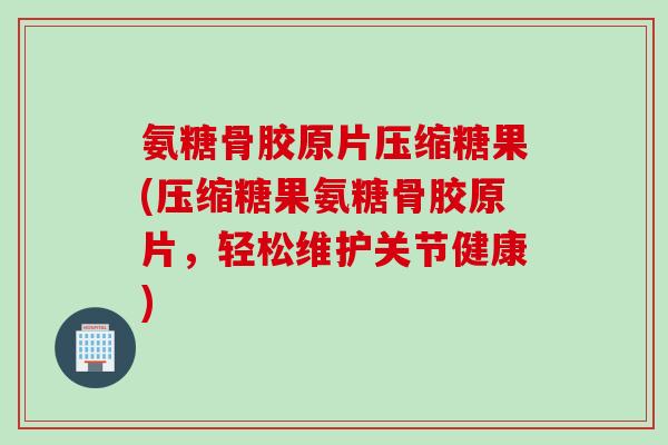 氨糖骨胶原片压缩糖果(压缩糖果氨糖骨胶原片，轻松维护关节健康)