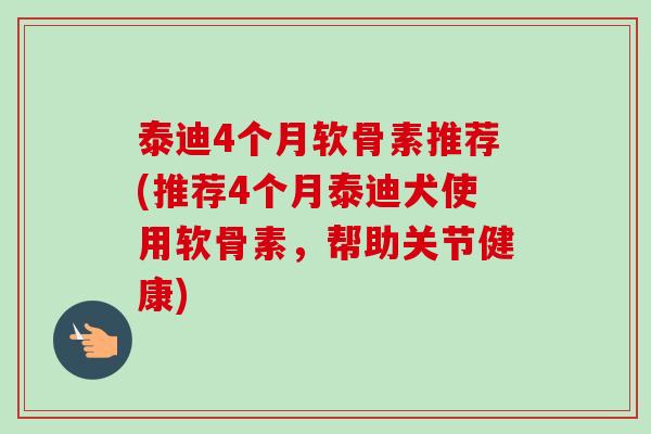 泰迪4个月软骨素推荐(推荐4个月泰迪犬使用软骨素，帮助关节健康)