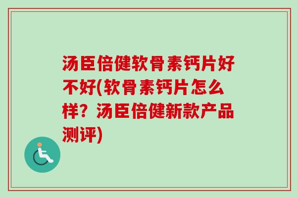 汤臣倍健软骨素钙片好不好(软骨素钙片怎么样？汤臣倍健新款产品测评)
