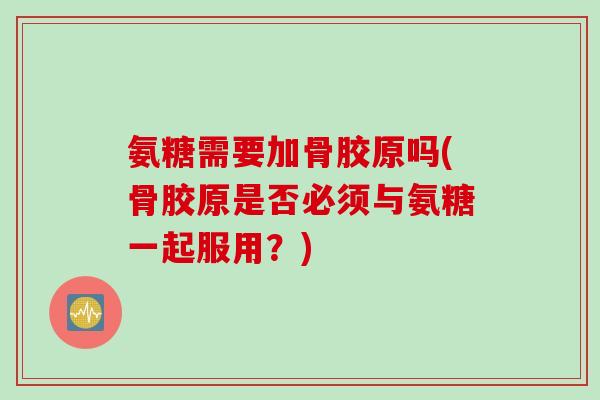 氨糖需要加骨胶原吗(骨胶原是否必须与氨糖一起服用？)
