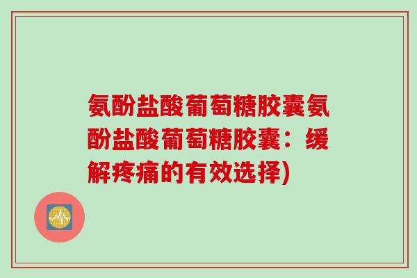 氨酚盐酸葡萄糖胶囊氨酚盐酸葡萄糖胶囊：缓解疼痛的有效选择)