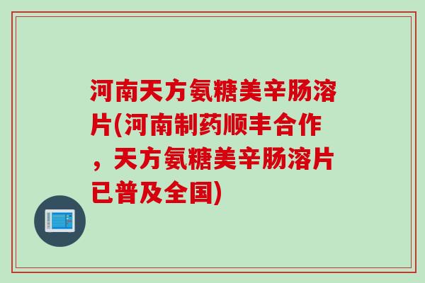 河南天方氨糖美辛肠溶片(河南制药顺丰合作，天方氨糖美辛肠溶片已普及全国)