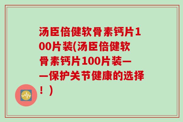 汤臣倍健软骨素钙片100片装(汤臣倍健软骨素钙片100片装——保护关节健康的选择！)