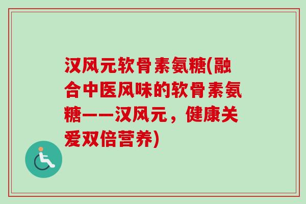 汉风元软骨素氨糖(融合中医风味的软骨素氨糖——汉风元，健康关爱双倍营养)