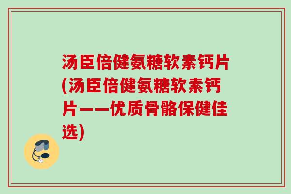 汤臣倍健氨糖软素钙片(汤臣倍健氨糖软素钙片——优质骨骼保健佳选)