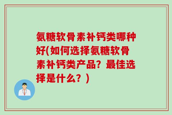 氨糖软骨素补钙类哪种好(如何选择氨糖软骨素补钙类产品？最佳选择是什么？)