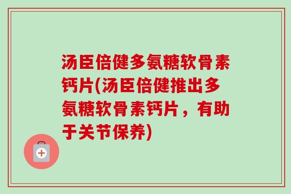 汤臣倍健多氨糖软骨素钙片(汤臣倍健推出多氨糖软骨素钙片，有助于关节保养)