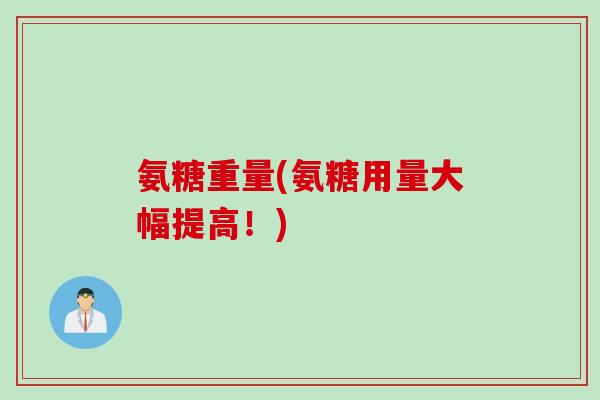 氨糖重量(氨糖用量大幅提高！)