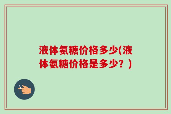 液体氨糖价格多少(液体氨糖价格是多少？)