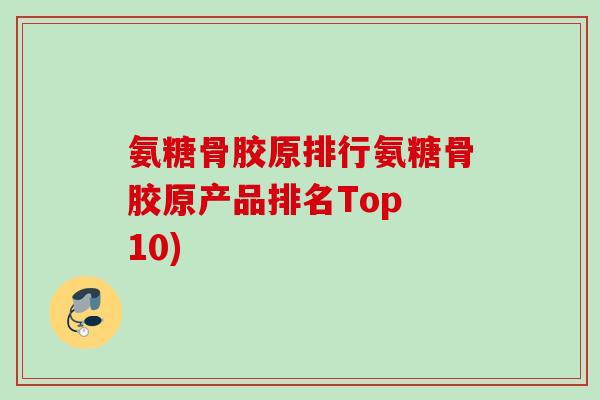 氨糖骨胶原排行氨糖骨胶原产品排名Top 10)