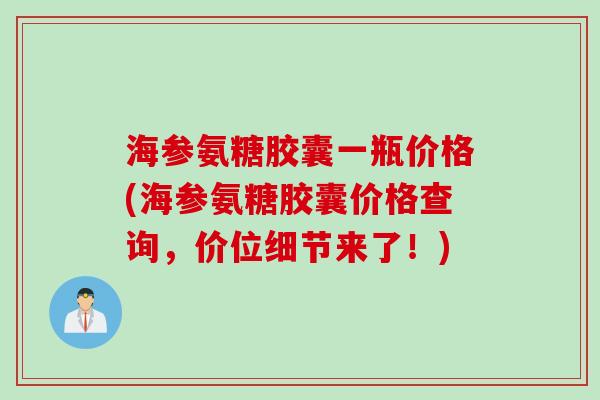海参氨糖胶囊一瓶价格(海参氨糖胶囊价格查询，价位细节来了！)