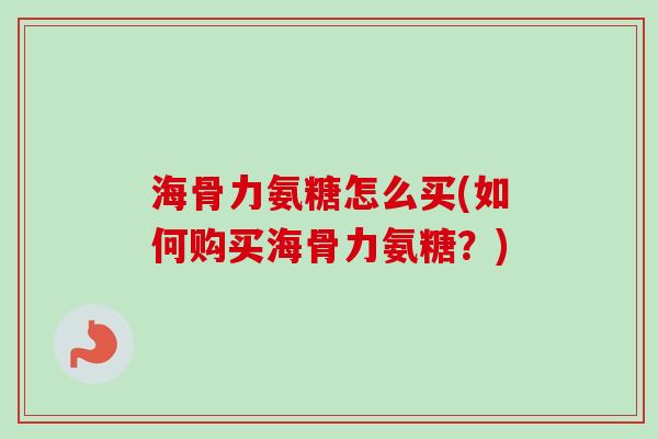 海骨力氨糖怎么买(如何购买海骨力氨糖？)