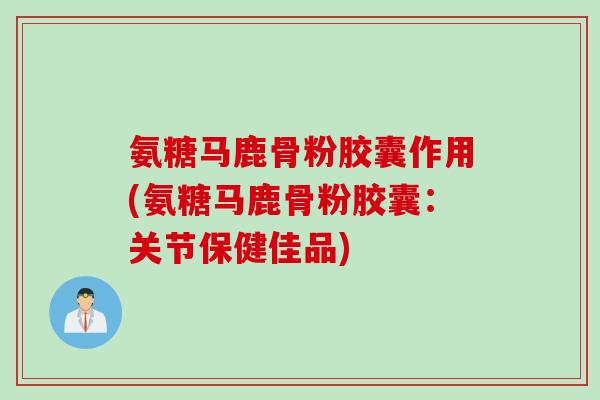 氨糖马鹿骨粉胶囊作用(氨糖马鹿骨粉胶囊：关节保健佳品)