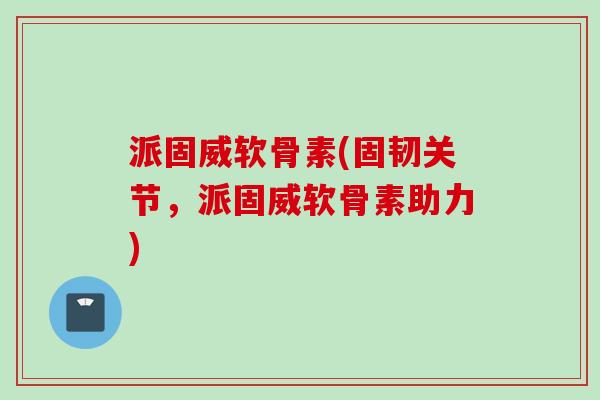 派固威软骨素(固韧关节，派固威软骨素助力)