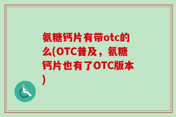 氨糖钙片有带otc的么(OTC普及，氨糖钙片也有了OTC版本)