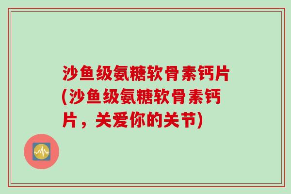 沙鱼级氨糖软骨素钙片(沙鱼级氨糖软骨素钙片，关爱你的关节)