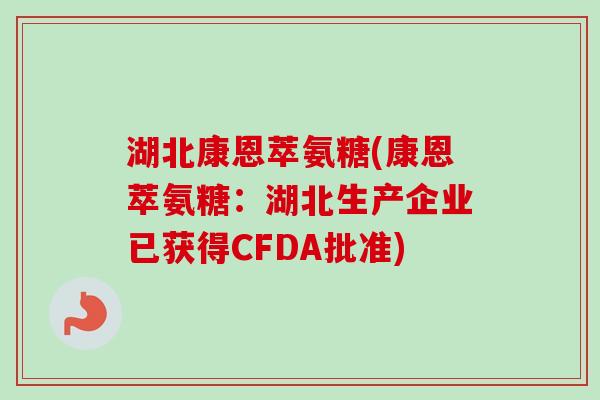 湖北康恩萃氨糖(康恩萃氨糖：湖北生产企业已获得CFDA批准)