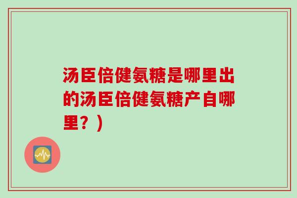 汤臣倍健氨糖是哪里出的汤臣倍健氨糖产自哪里？)
