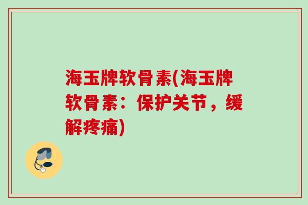 海玉牌软骨素(海玉牌软骨素：保护关节，缓解疼痛)