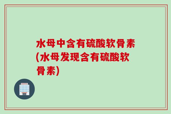 水母中含有硫酸软骨素(水母发现含有硫酸软骨素)