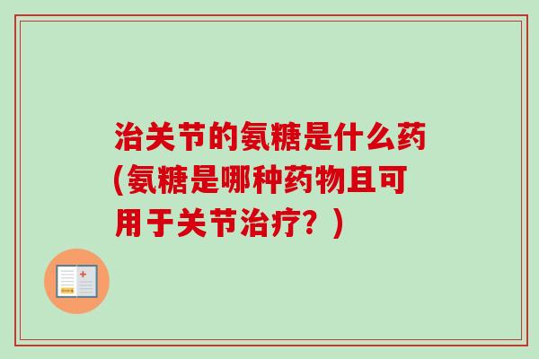 治关节的氨糖是什么药(氨糖是哪种药物且可用于关节治疗？)