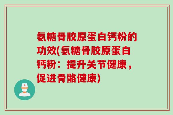 氨糖骨胶原蛋白钙粉的功效(氨糖骨胶原蛋白钙粉:提升关节健康,促进骨骼健康) 氨糖骨胶原蛋白钙粉的功效(氨糖骨胶原蛋白钙粉:提升关节健康,促进骨骼健康)