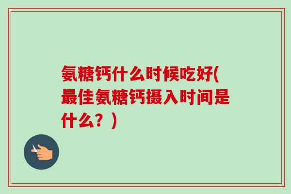 氨糖钙什么时候吃好(最佳氨糖钙摄入时间是什么？)