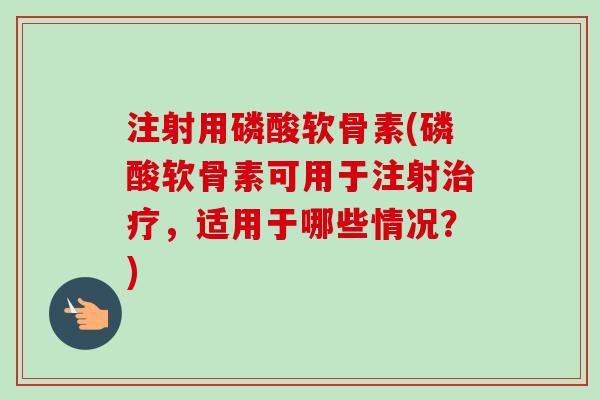 注射用磷酸软骨素(磷酸软骨素可用于注射,适用于哪些情况?) 注射用磷酸软骨素(磷酸软骨素可用于注射,适用于哪些情况?)
