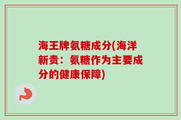 海王牌氨糖成分(海洋新贵:氨糖作为主要成分的健康保障) 海王牌氨糖成分(海洋新贵:氨糖作为主要成分的健康保障)