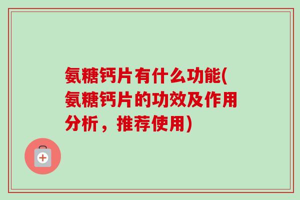 氨糖钙片有什么功能(氨糖钙片的功效及作用分析，推荐使用)