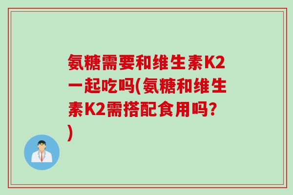 氨糖需要和维生素K2一起吃吗(氨糖和维生素K2需搭配食用吗？)