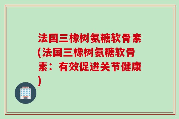 法国三橡树氨糖软骨素(法国三橡树氨糖软骨素：有效促进关节健康)