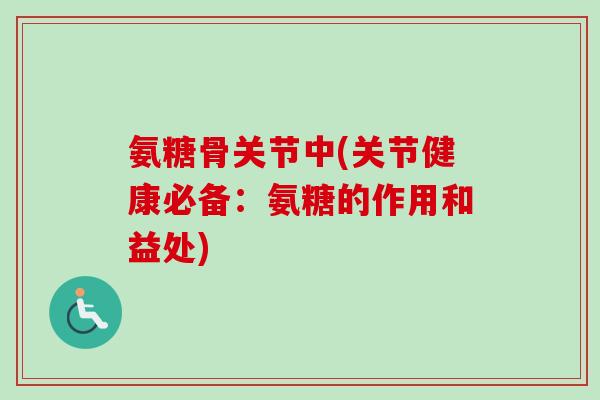 氨糖骨关节中(关节健康必备：氨糖的作用和益处)