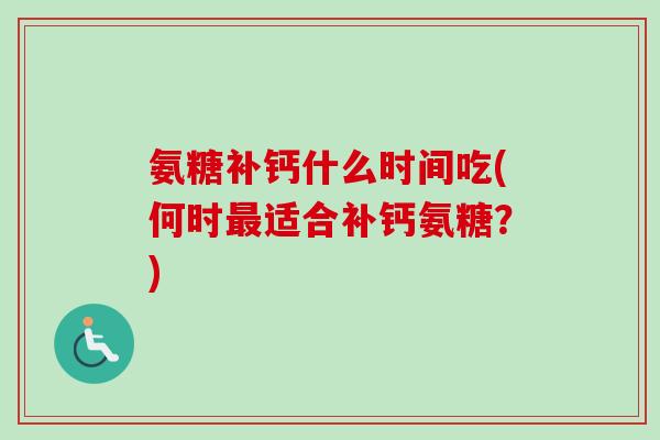 氨糖补钙什么时间吃(何时最适合补钙氨糖？)