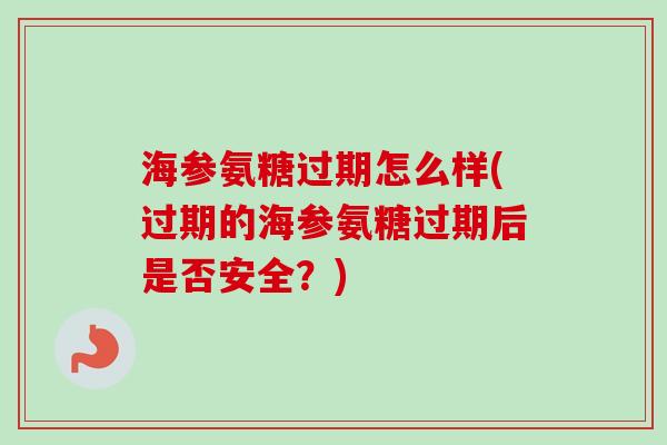海参氨糖过期怎么样(过期的海参氨糖过期后是否安全？)