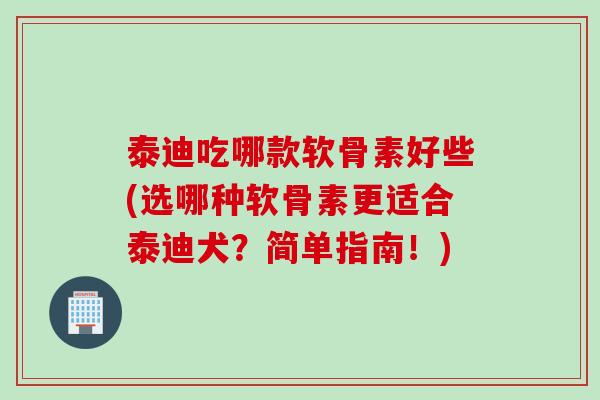 泰迪吃哪款软骨素好些(选哪种软骨素更适合泰迪犬？简单指南！)