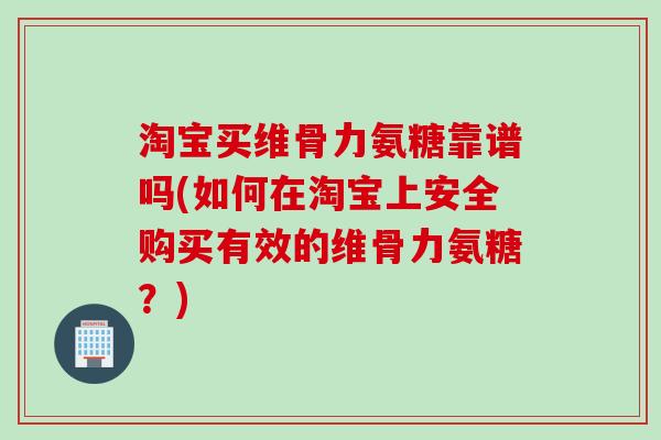淘宝买维骨力氨糖靠谱吗(如何在淘宝上安全购买有效的维骨力氨糖？)