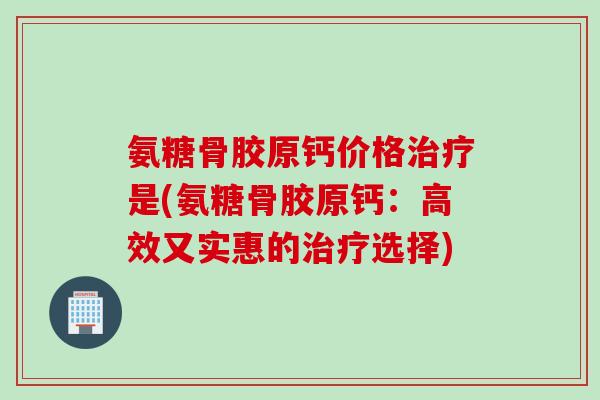 氨糖骨胶原钙价格治疗是(氨糖骨胶原钙：高效又实惠的治疗选择)