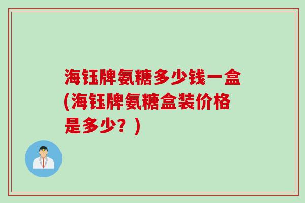海钰牌氨糖多少钱一盒(海钰牌氨糖盒装价格是多少？)