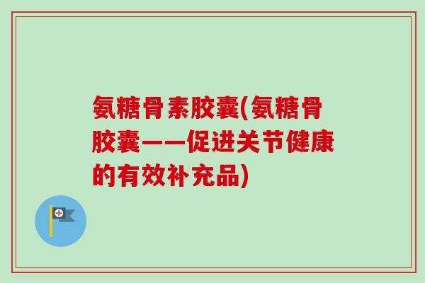 氨糖骨素胶囊(氨糖骨胶囊——促进关节健康的有效补充品)