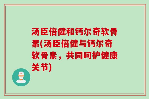 汤臣倍健和钙尔奇软骨素(汤臣倍健与钙尔奇软骨素，共同呵护健康关节)