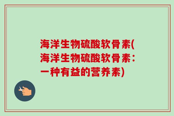 海洋生物硫酸软骨素(海洋生物硫酸软骨素:一种有益的营养素) 海洋生物硫酸软骨素(海洋生物硫酸软骨素:一种有益的营养素)